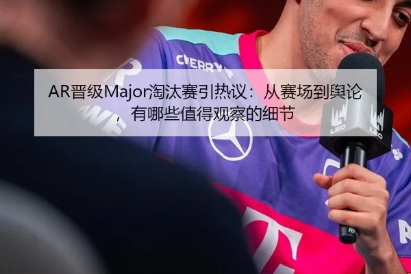 AR晋级Major淘汰赛引热议：从赛场到舆论，有哪些值得观察的细节
