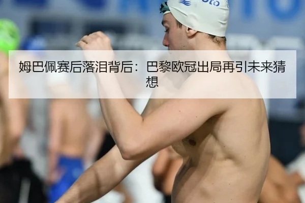 姆巴佩赛后落泪背后：巴黎欧冠出局再引未来猜想
